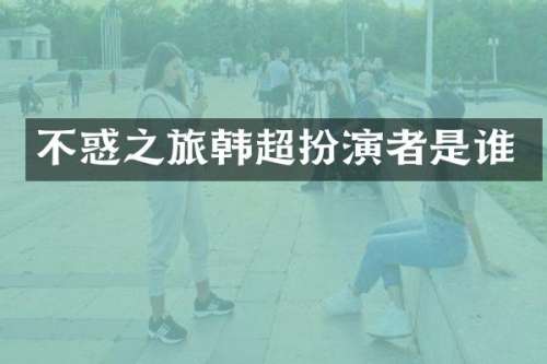 不惑之旅韩超扮演者是谁