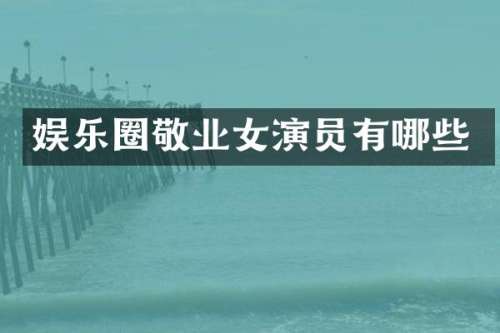 娱乐圈敬业女演员有哪些