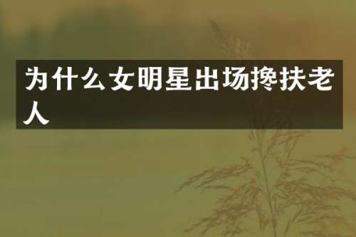 为什么女明星出场搀扶老人