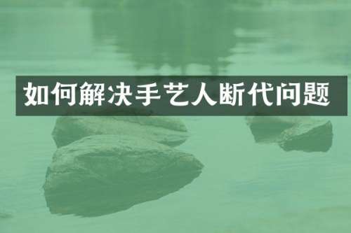 如何解决手艺人断代问题