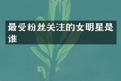 最受粉丝关注的女明星是谁