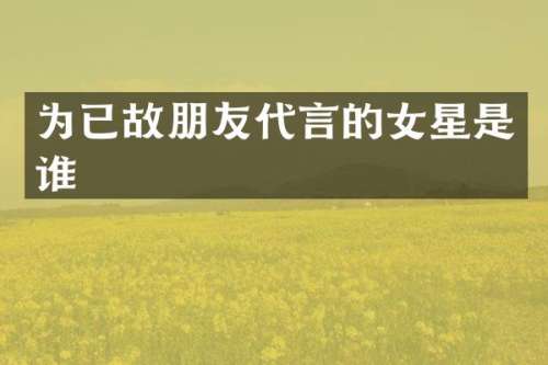 为已故朋友代言的女星是谁