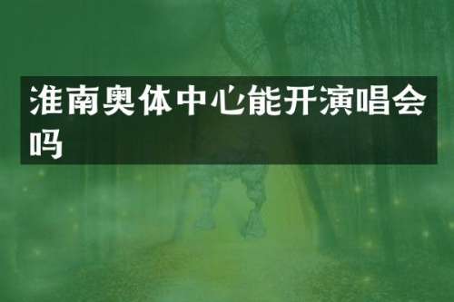 淮南奥体中心能开演唱会吗