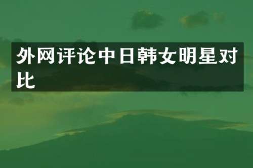 外论中日韩女明星对比