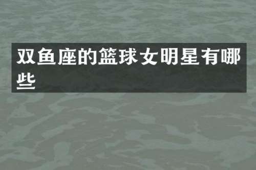 双鱼座的篮球女明星有哪些