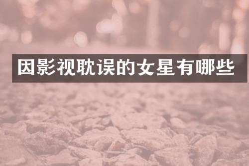 因影视耽误的女星有哪些