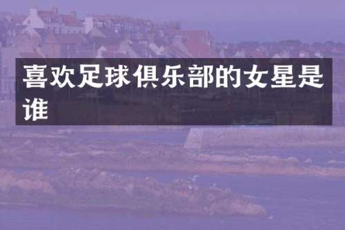 喜欢足球俱乐部的女星是谁