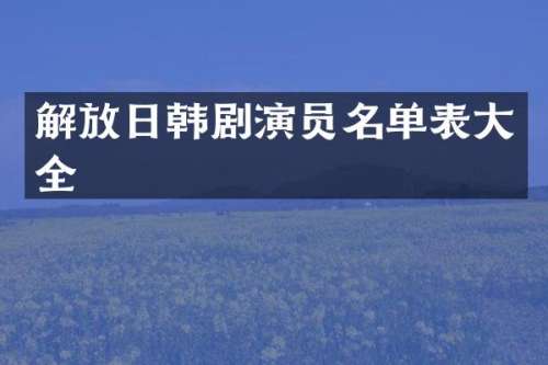 解放日韩剧演员名单表大全