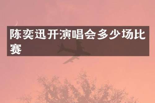 陈奕迅开演唱会多少场比赛