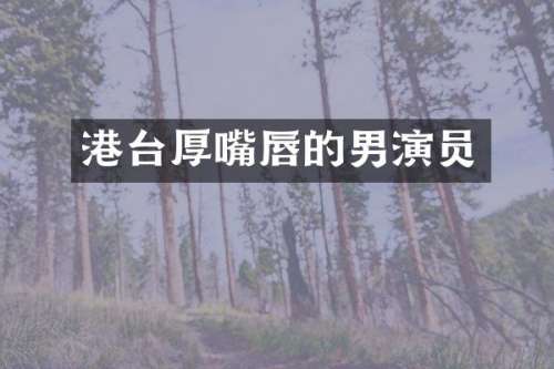 港台厚嘴唇的男演员