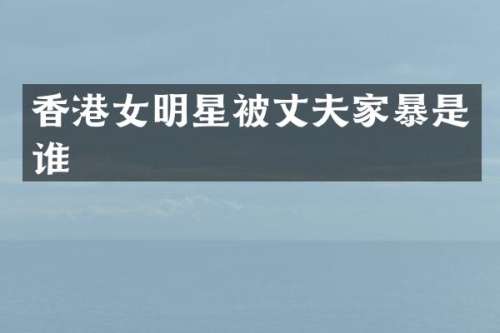 香港女明星被丈夫家暴是谁