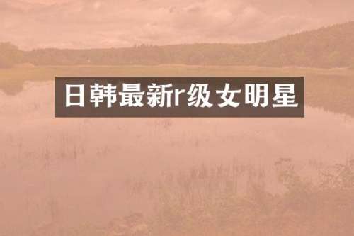 日韩最新r级女明星