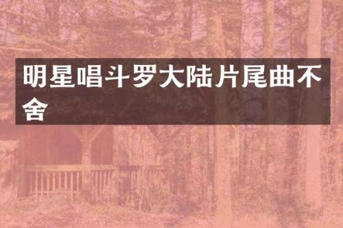 明星唱斗罗大陆片尾曲不舍