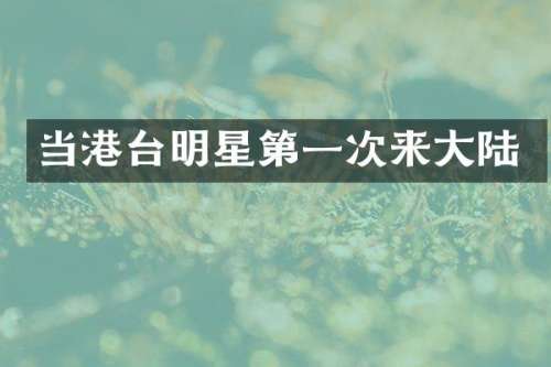 当港台明星第一次来大陆