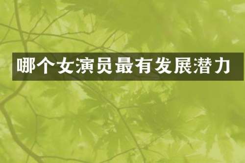 哪个女演员最有发展潜力