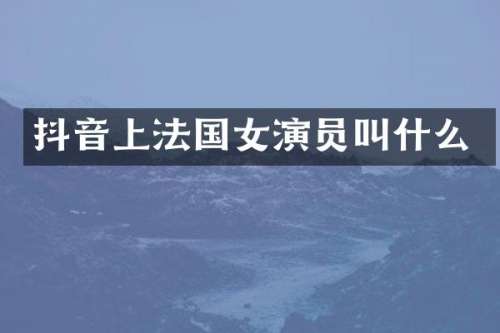 抖音上法国女演员叫什么
