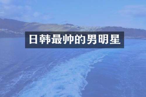 日韩最帅的男明星