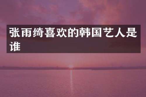 张雨绮喜欢的韩国艺人是谁