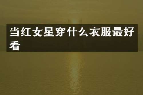 当红女星穿什么衣服最好看