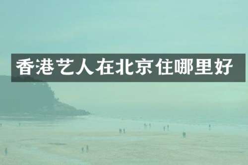 香港艺人在北京住哪里好