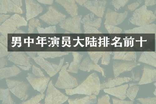 男中年演员大陆排名前十
