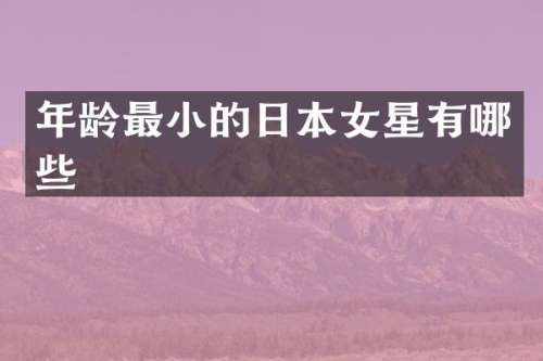 年龄最小的日本女星有哪些