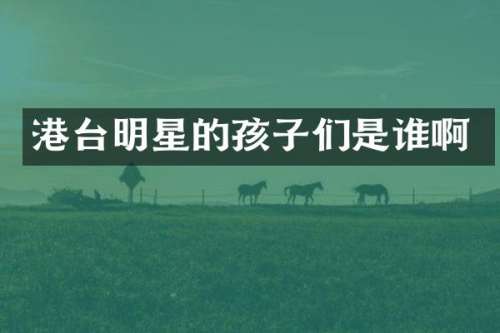 港台明星的孩子们是谁啊