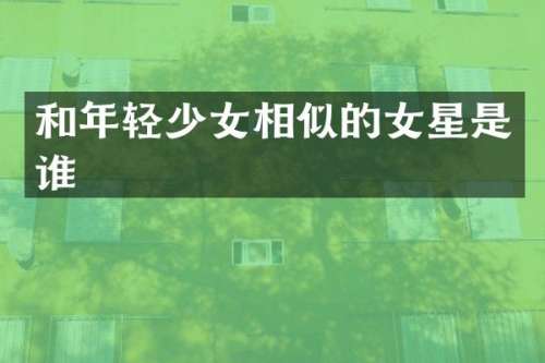 和年轻少女相似的女星是谁