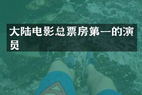 大陆电影总票房第一的演员