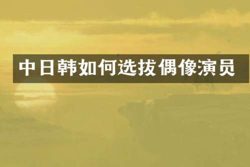 中日韩如何选拔偶像演员