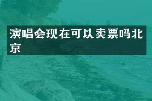 演唱会现在可以卖票吗北京
