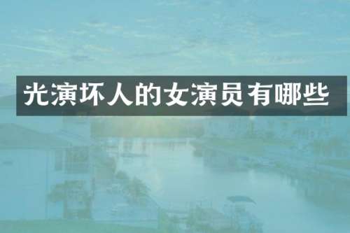 光演坏人的女演员有哪些
