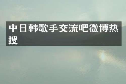 中日韩歌手交流吧微博热搜
