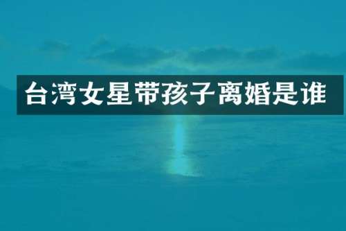 台湾女星带孩子离婚是谁