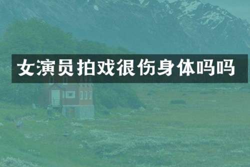 女演员拍戏很伤身体吗吗