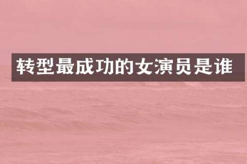 转型最成功的女演员是谁