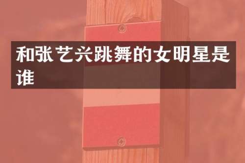 和张艺兴跳舞的女明星是谁