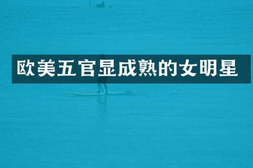 欧美五官显成熟的女明星