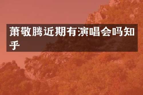 萧敬腾近期有演唱会吗知乎