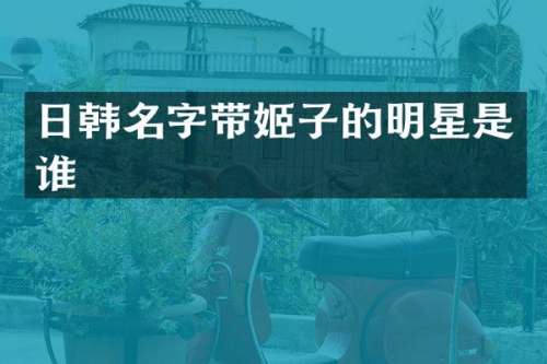 日韩名字带姬子的明星是谁