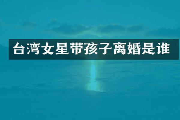 台湾女星带孩子离婚是谁