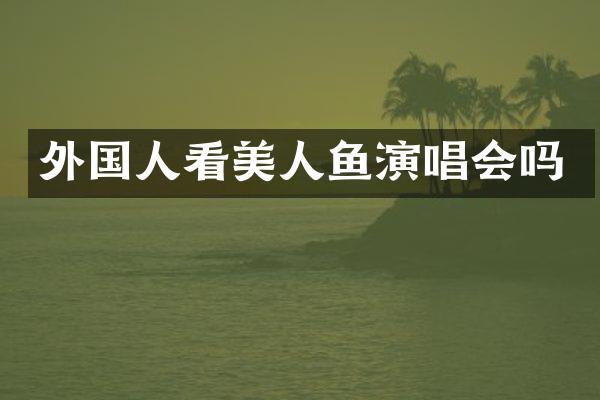 外国人看美人鱼演唱会吗