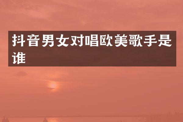 抖音男女对唱欧美歌手是谁