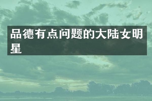 品德有点问题的大陆女明星