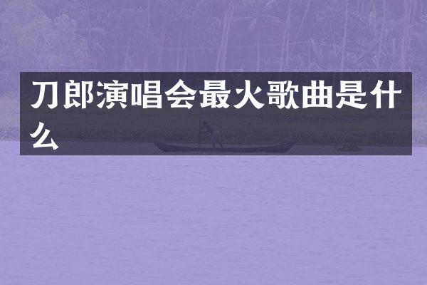 刀郎演唱会最火歌曲是什么