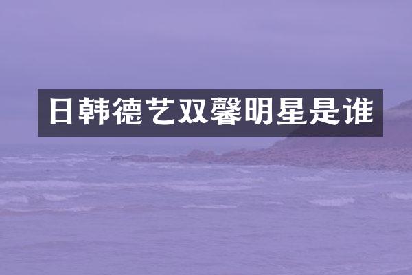 日韩德艺双馨明星是谁