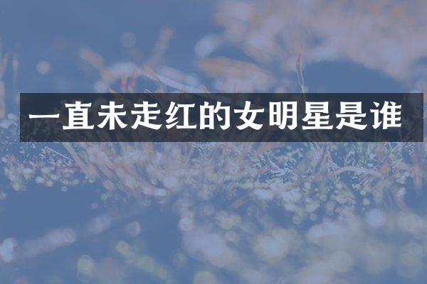 一直未走红的女明星是谁