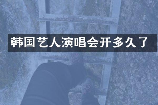 韩国艺人演唱会开多久了