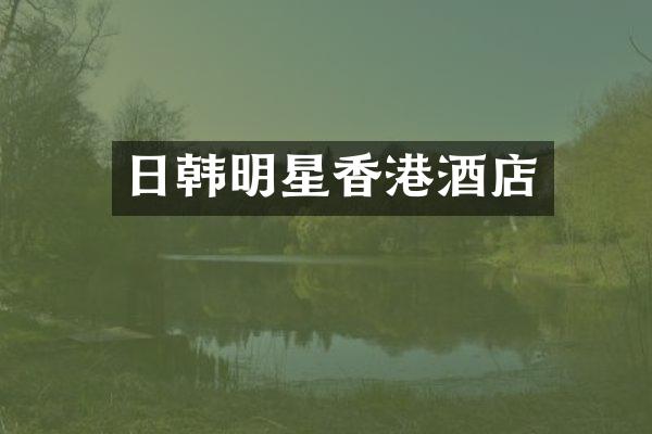 日韩明星香港酒店