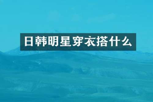 日韩明星穿衣搭什么
